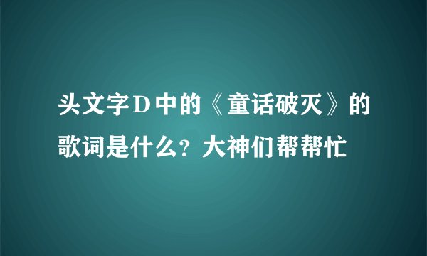 头文字Ｄ中的《童话破灭》的歌词是什么？大神们帮帮忙