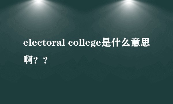 electoral college是什么意思啊？？