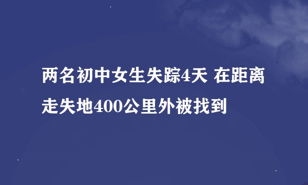两名初中女生失踪4天 在距离走失地400公里外被找到