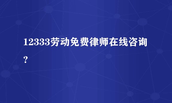 12333劳动免费律师在线咨询？
