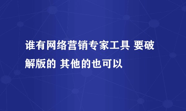 谁有网络营销专家工具 要破解版的 其他的也可以