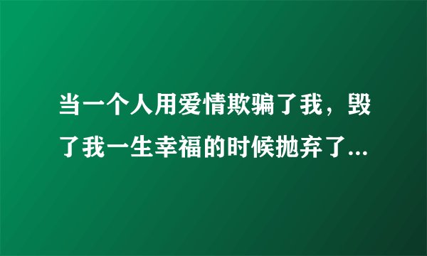 当一个人用爱情欺骗了我，毁了我一生幸福的时候抛弃了我，我该怎么办？