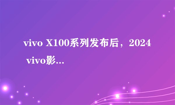 vivo X100系列发布后，2024 vivo影像加手机摄影大赛增设哪些新单元和奖项？