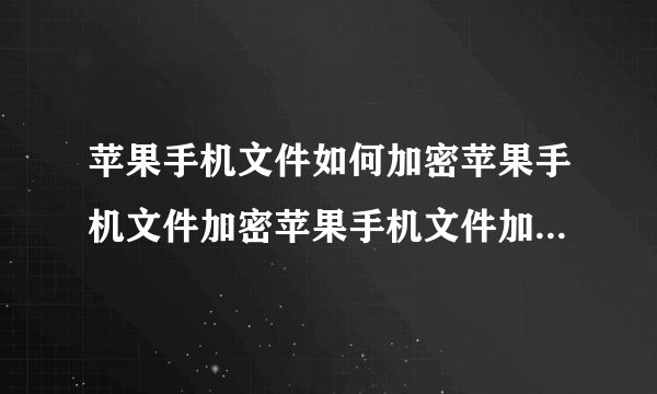 苹果手机文件如何加密苹果手机文件加密苹果手机文件加密怎么加密文件