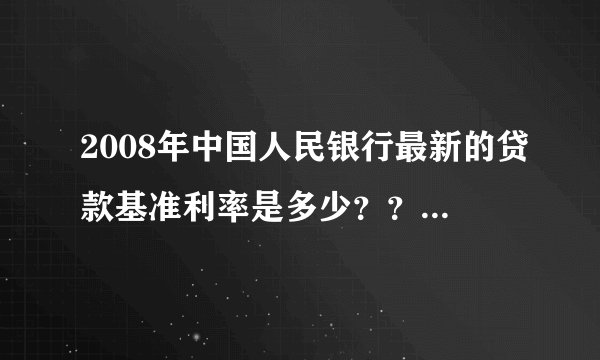 2008年中国人民银行最新的贷款基准利率是多少？？在线等待~~