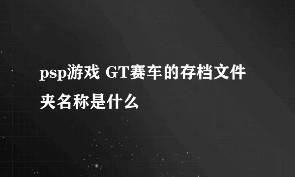 psp游戏 GT赛车的存档文件夹名称是什么