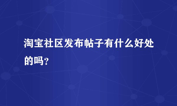 淘宝社区发布帖子有什么好处的吗？