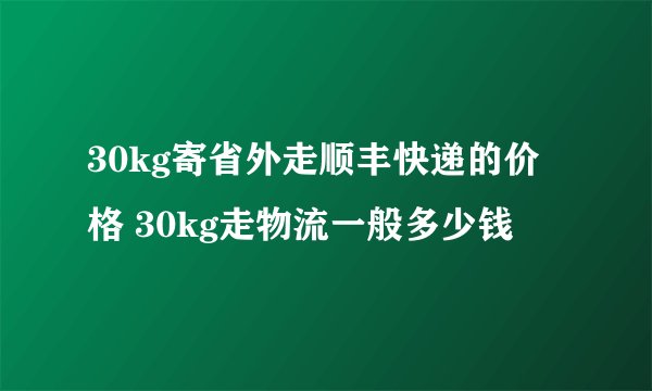 30kg寄省外走顺丰快递的价格 30kg走物流一般多少钱
