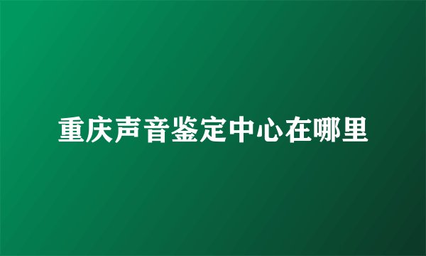 重庆声音鉴定中心在哪里