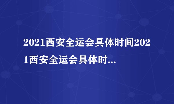 2021西安全运会具体时间2021西安全运会具体时间是什么时候
