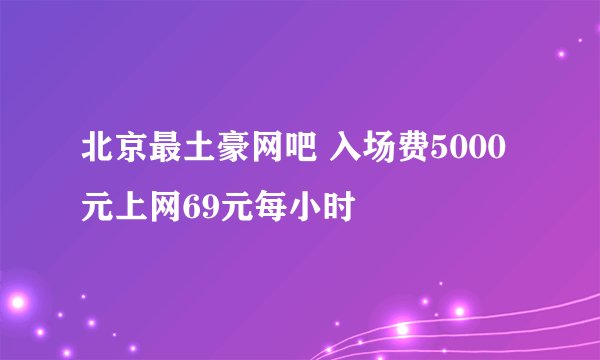 北京最土豪网吧 入场费5000元上网69元每小时