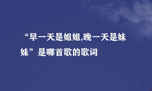 “早一天是姐姐,晚一天是妹妹”是哪首歌的歌词