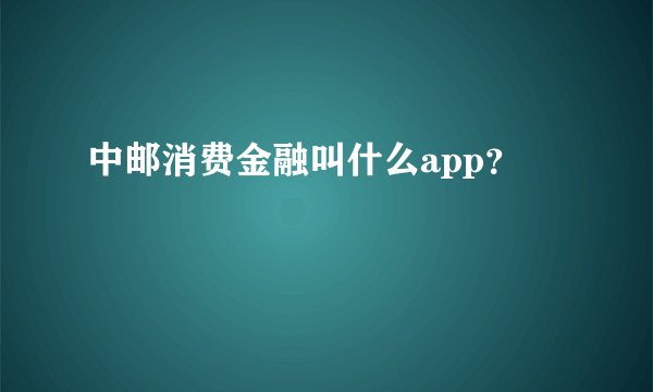 中邮消费金融叫什么app？