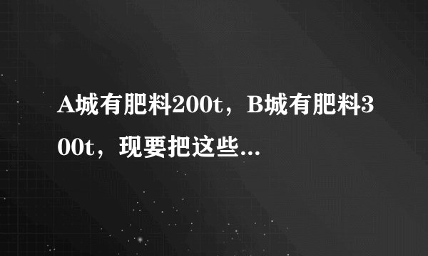 A城有肥料200t，B城有肥料300t，现要把这些肥料全部运往C，D两乡。从A城往C，D两乡运肥料