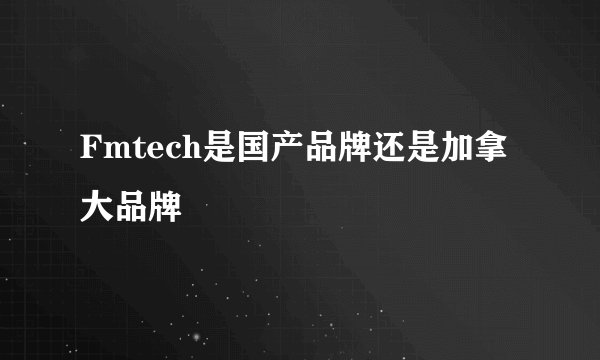 Fmtech是国产品牌还是加拿大品牌