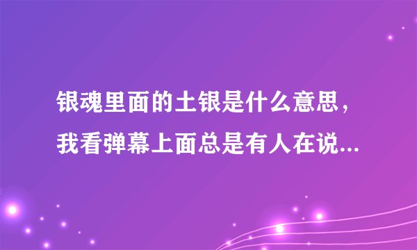 银魂里面的土银是什么意思，我看弹幕上面总是有人在说土银，我大概知道这是一对c p ，但是剧情里面又