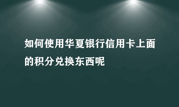 如何使用华夏银行信用卡上面的积分兑换东西呢