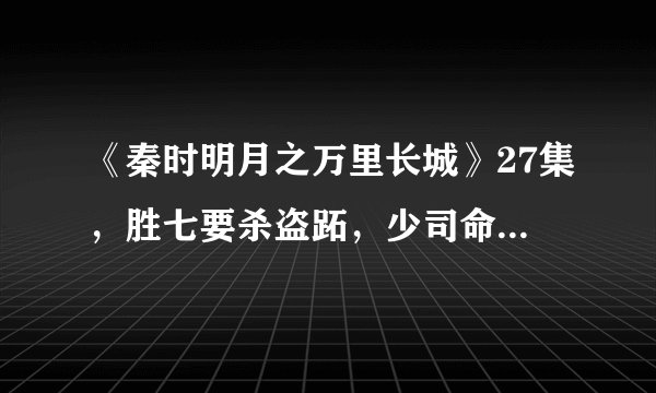 《秦时明月之万里长城》27集，胜七要杀盗跖，少司命出现了，后来呢（这集内容）