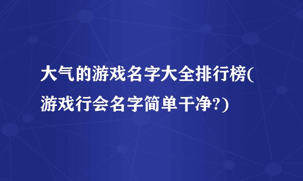 大气的游戏名字大全排行榜(游戏行会名字简单干净?)
