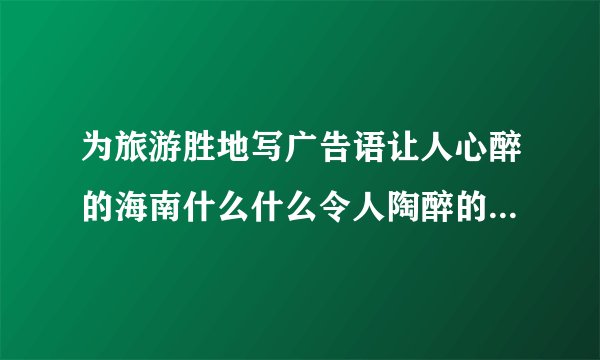 为旅游胜地写广告语让人心醉的海南什么什么令人陶醉的西湖什么什么等等