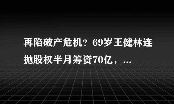再陷破产危机？69岁王健林连抛股权半月筹资70亿，身形消瘦太憔悴