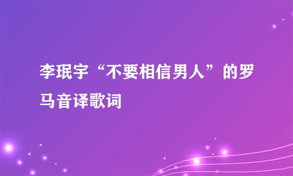李珉宇“不要相信男人”的罗马音译歌词