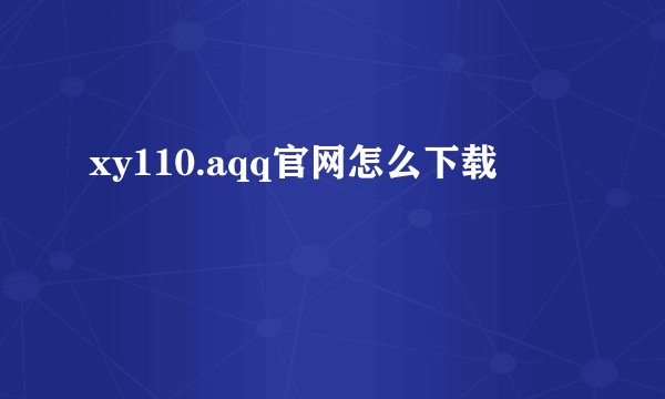 xy110.aqq官网怎么下载