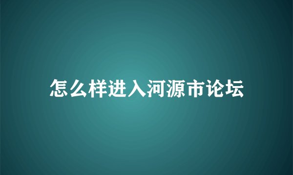 怎么样进入河源市论坛