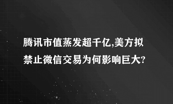腾讯市值蒸发超千亿,美方拟禁止微信交易为何影响巨大?