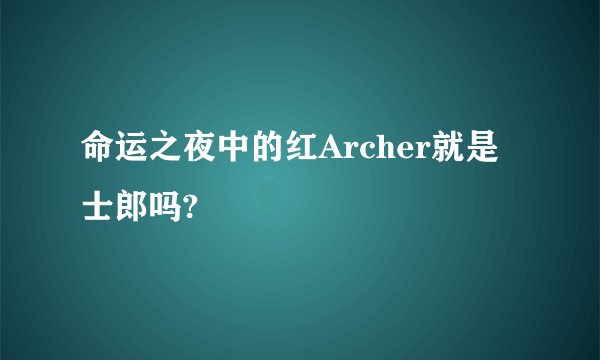 命运之夜中的红Archer就是士郎吗?