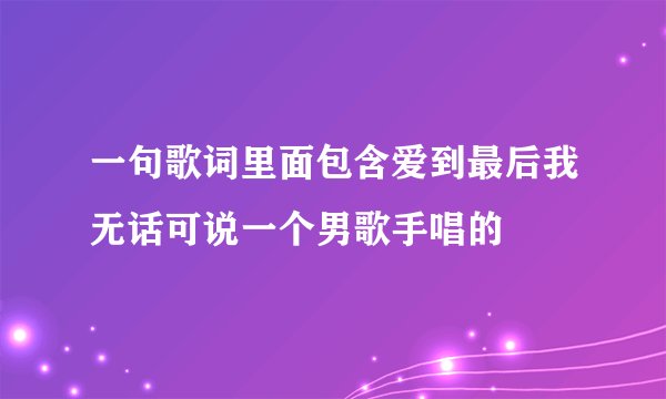 一句歌词里面包含爱到最后我无话可说一个男歌手唱的