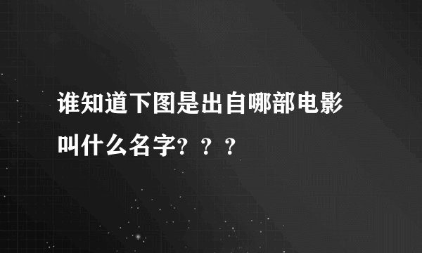 谁知道下图是出自哪部电影 叫什么名字？？？