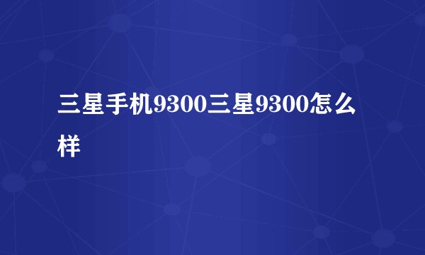 三星手机9300三星9300怎么样