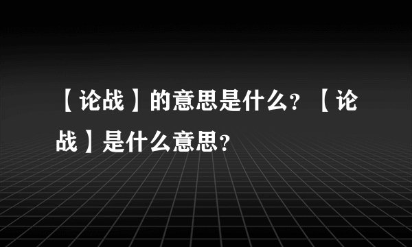 【论战】的意思是什么？【论战】是什么意思？