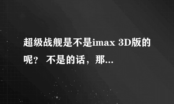 超级战舰是不是imax 3D版的呢？ 不是的话，那为什么不戴眼镜也有3D的感觉？