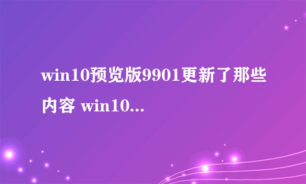 win10预览版9901更新了那些内容 win10 9901新特性汇总