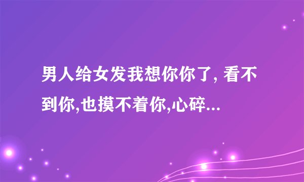 男人给女发我想你你了, 看不到你,也摸不着你,心碎了是什么意思？