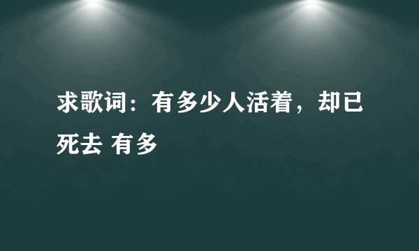 求歌词：有多少人活着，却已死去 有多