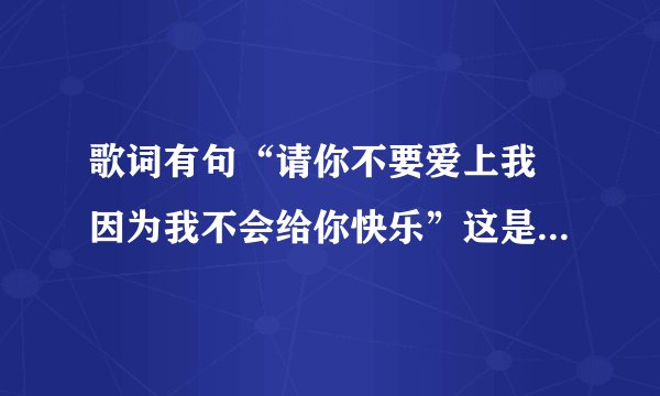 歌词有句“请你不要爱上我 因为我不会给你快乐”这是什么歌啊?
