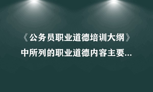 《公务员职业道德培训大纲》中所列的职业道德内容主要包括哪些方面
