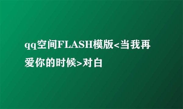 qq空间FLASH模版<当我再爱你的时候>对白