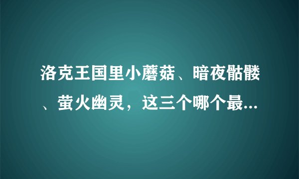 洛克王国里小蘑菇、暗夜骷髅、萤火幽灵，这三个哪个最厉害？拜托了