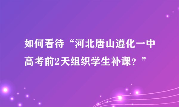 如何看待“河北唐山遵化一中高考前2天组织学生补课？”
