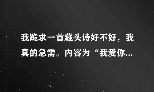我跪求一首藏头诗好不好，我真的急需。内容为“我爱你小色女”或“小色女我爱你”，在此谢过！！！我真...