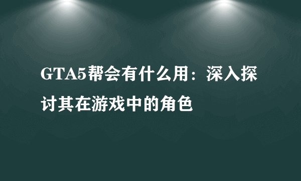 GTA5帮会有什么用：深入探讨其在游戏中的角色