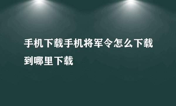 手机下载手机将军令怎么下载到哪里下载