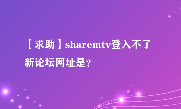 【求助】sharemtv登入不了 新论坛网址是？