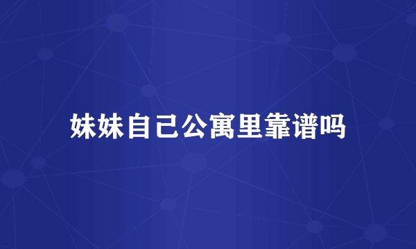 妹妹自己公寓里靠谱吗