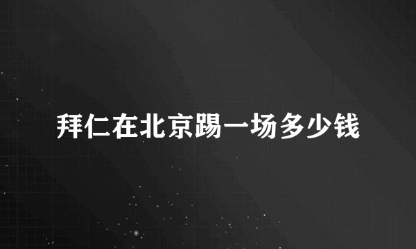 拜仁在北京踢一场多少钱