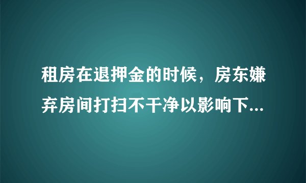 租房在退押金的时候，房东嫌弃房间打扫不干净以影响下次出租为理由，扣我200押金说是找保洁来清理？